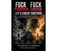 Fuck Patriarchism. Fuck Feminism. Let’s Evolve Together.: How Modern Society Turned Men and Women Into Opponents (The Field of Interaction Series)