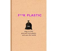 Fuck Plastic: 101 Ways to Free Yourself From Plastic and Save the World