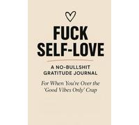 FUCK SELF-LOVE: A NO-BULLSHIT GRATITUDE JOURNAL For When You’re Over the “Good Vibes Only” Crap