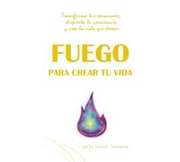 FUEGO PARA CREAR TU VIDA: Transforma tus emociones, despierta tu conciencia y crea la vida que deseas (CELIA ALONSO TORRENTE)
