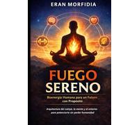 Fuego Sereno: Bioenergía Humana para un Futuro con Propósito: Arquitectura del cuerpo, la mente y el entorno para potenciarte sin perder humanidad
