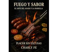 Fuego y Sabor: El arte del asado y la parrilla ,placer sin excusas