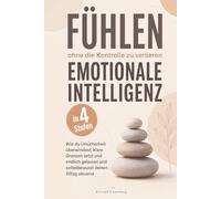 Fühlen, ohne die Kontrolle zu verlieren - Emotionale Intelligenz in 4 Stufen: Wie du Unsicherheit überwindest, klare Grenzen setzt und endlich gelassen und selbstbewusst deinen Alltag steuerst
