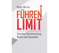 Führen am Limit: Zwischen Verantwortung, Macht und Einsamkeit: Realitäten moderner Führung: Entscheidungen unter Druck, Loyalität in Krisen und Verantwortung, die niemand teilen kann