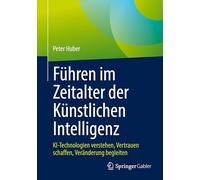 Führen im Zeitalter der Künstlichen Intelligenz: KI-Technologien verstehen, Vertrauen schaffen, Veränderung begleiten
