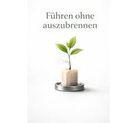 Führen ohne auszubrennen: Burnout-Prävention & Stressmanagement für Führungskräfte: Grenzen setzen, Energie zurückholen, resilient bleiben - mit praxiserprobten Routinen
