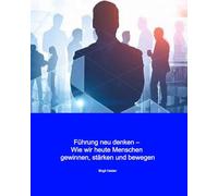 Führung neu denken: wie wir heute Menschen gewinnen, stärken und bewegen
