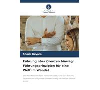 Führung über Grenzen hinweg: Führungsprinzipien für eine Welt im Wandel: Wie man Menschen führt, Vertrauen aufbaut und über Kulturen, Generationen und ... Umfelder hinweg nachhaltige Wirkung erzielt