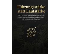 Führungsstärke statt Lautstärke: Der IT-Guide: Wie du deine stille Art zur Macht machst. Das Führungskraft Buch für introvertierte Experten.