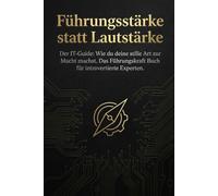 Führungsstärke statt Lautstärke: Der IT-Guide: Wie du deine stille Art zur Macht machst. Das Führungskraft Buch für introvertierte Experten.