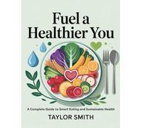 Fuel a Healthier You: A Complete Guide to Smart Eating and Sustainable Health