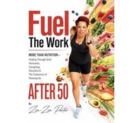 Fuel The Work: More Than Nutrition: Healing Through Grief, Hormones, Caregiving, Discipline, and The Endurance of Showing Up After 50.