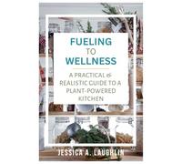 Fueling to Wellness: A Practical & Realistic Guide to a Plant-Powered Kitchen