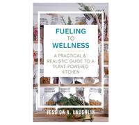 Fueling to Wellness: A Practical & Realistic Guide to a Plant-Powered Kitchen