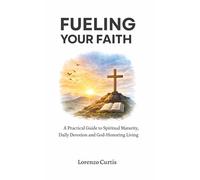 FUELING YOUR FAITH: A Practical Guide to Spiritual Maturity, Daily Devotion and God Honoring Living