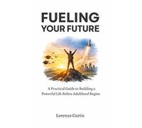 FUELING YOUR FUTURE: A Practical Guide to Building a Powerful Life Before Adulthood Begins