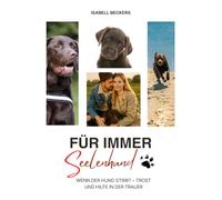 Für immer Seelenhund: Wenn der Hund stirbt - Trost und Hilfe in der Trauer