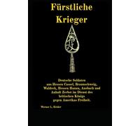 Fürstliche Krieger: Deutsche Soldaten aus Hessen-Cassel, Braunschweig, Waldeck, Hessen-Hanau, Ansbach und Anhalt-Zerbst im Dienst des britischen Königs gegen Amerikas Freiheit.