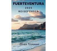 FUERTEVENTURA 2025 REISEFÜHRER: Navigieren, genießen und erkunden Sie ohne Rätselraten