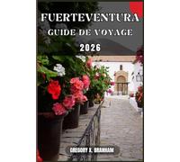 FUERTEVENTURA GUIDE DE VOYAGE: Un guide pratique pour découvrir la culture, la nature, les trésors cachés et les sites incontournables.