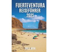 FUERTEVENTURA REISEFÜHRER 2025: Wellen, Sand und die ungezähmte Seele von Fuerteventura