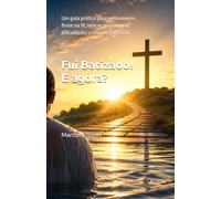 Fui Batizado! E agora?: Um guia prático para permanecer firme na fé, vencer as primeiras dificuldades e crescer em Cristo