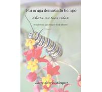 Fui oruga demasiado tiempo, ahora me toca volar - Una historia para renacer desde adentro: Una historia para renacer desde adentro
