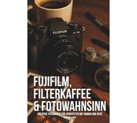 FUJIFILM, FILTERKAFFEE & FOTOWAHNSINN: Kreative Fotografie für Hobbyisten mit Humor und Herz