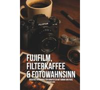 FUJIFILM, FILTERKAFFEE & FOTOWAHNSINN: Kreative Fotografie für Hobbyisten mit Humor und Herz