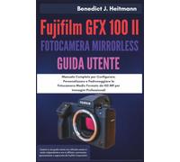 Fujifilm GFX 100 II Fotocamera Mirrorless Guida Utente: Manuale Completo per Configurare, Personalizzare e Padroneggiare la Fotocamera Medio Formato da 102 MP per Immagini Professionali