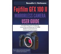 Fujifilm GFX 100 II Mirrorless Camera User Guide: A Complete Manual for Configuring, Customizing, and Mastering Your 102MP Medium Format Camera for Professional-Grade Imagery
