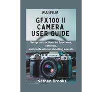 Fujifilm Gfx100 II Camera User Guide: Setup instructions to Functions, Settings, and Professional Shooting Secrets