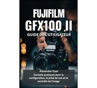 FUJIFILM GFX100 II GUIDE DE L'UTILISATEUR: Conseils pratiques pour la configuration, la prise de vue et le contrôle de l'image