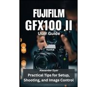 FUJIFILM GFX100 II USER GUIDE: Practical Tips for Setup, Shooting, and Image Control