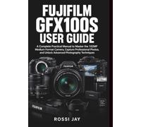 FUJIFILM GFX100S USER GUIDE: A Complete Practical Manual to Master the 102MP Medium Format Camera, Capture Professional Photos, and Unlock Advanced Photography Techniques