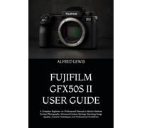 FUJIFILM GFX50S II USER GUIDE: A Complete Beginner-to-Professional Manual to Master Medium Format Photography, Advanced Camera Settings, Stunning ... Techniques, and Professional Workflows