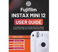 Fujifilm Instax Mini 12 User Guide: A Complete Beginner-Friendly Manual for Instant Photos, Close-Ups, and Creative Prints Every Time
