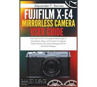 Fujifilm X-E4 Mirrorless Camera User Guide: From Auto to Pro: A Complete Walkthrough of Every Button, Menu, and Function to Capture Perfect Shots with Custom Settings and Film Simulation Recipes