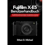 Fujifilm X-E5 Benutzerhandbuch: Das vollständige Handbuch für Einsteiger und Fortgeschrittene zu Einrichtung, Aufnahmemodi, Filmsimulationsrezepten und beeindruckenden Ergebnissen
