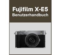 Fujifilm X-E5 Benutzerhandbuch: Ihre Welt, wunderschön eingefangen: Ein unkompliziertes Handbuch für neue und langjährige Fotografen