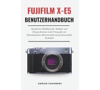 FUJIFILM X-E5 Benutzerhandbuch: Komplettes Handbuch für Anfänger und Fortgeschrittene in der Fotografie mit Filmsimulations-Meisterschaft und professionellen Techniken