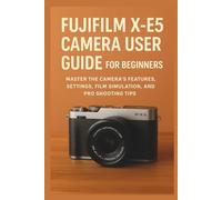 Fujifilm X-E5 Camera User Guide for Beginners: Master the Camera’s Features, Settings, Film Simulation, and Pro Shooting Tips (Camera Equipment Guides)