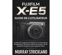 Fujifilm X-E5 Guide De L'utilisateur: Le Manuel Complet Pour Maîtriser Les Paramètres D'exposition, De Mise Au Point, De Couleur Et De Qualité D'image De Votre Appareil Photo