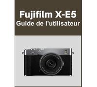 Fujifilm X-E5 Guide de l'utilisateur: Votre monde, magnifiquement capturé : un manuel simple pour les photographes débutants et confirmés