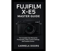 Fujifilm X-E5 Master Guide: The Complete User Manual for Photography, Video, Custom Settings, and Creative Control