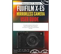 FUJIFILM X-E5 Mirrorless Camera User Guide: A Complete Handbook to Mastering Your Device, from Basic Setup to Advanced Techniques for Creating Stunning Photography and Video