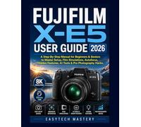 Fujifilm X-E5 User Guide 2026: A Step-By-Step Manual for Beginners & Seniors to Master Setup, Film Simulations, Autofocus, Hidden Features, AI Tools & Pro Photography Hacks