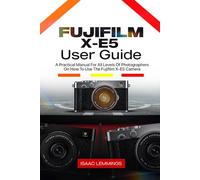 FUJIFILM X-E5 USER GUIDE: A PRACTICAL MANUAL FOR ALL LEVELS OF PHOTOGRAPHERS ON HOW TO USE THE FUJIFILM X-E5 CAMERA