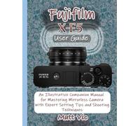 Fujifilm X-E5 User Guide: An Illustrative Companion Manual for Mastering Mirrorless Camera with Expert Setting Tips and Shooting Techniques
