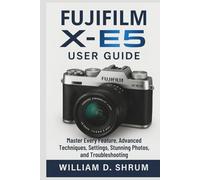 Fujifilm X-E5 User Guide: Master Every Feature, Advanced Techniques, Settings, Stunning Photos, and Troubleshooting